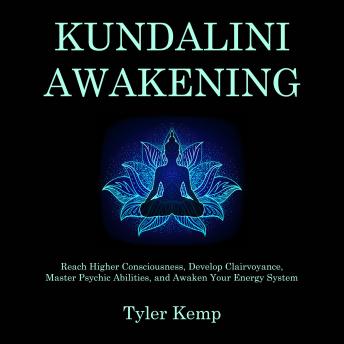 Kundalini Awakening: Reach Higher Consciousness, Develop Clairvoyance, Master Psychic Abilities, and Awaken Your Energy System