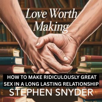 LOVE WORTH MAKING: HOW TO MAKE RIDICULOUSLY GREAT SEX IN A LONG LASTING RELATTIONSHIP