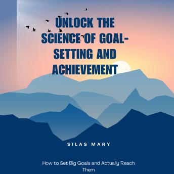 Unlock the Science of Goal-Setting and Achievement: How to Set Big Goals and Actually Reach Them