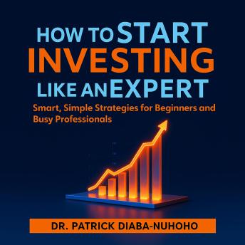 How to Start Investing Like an Expert: Smart, Simple Strategies for Beginners and Busy Professionals