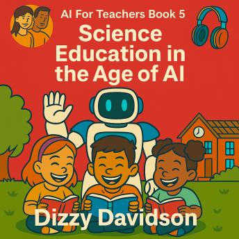 AI For Teachers Book 5: Science Education in the Age of AI: Empowering Educators and Transforming Classrooms with Artificial Intelligence