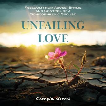 Unfailing Love: Freedom From Abuse, Shame, and Control of a Schizophrenic Spouse