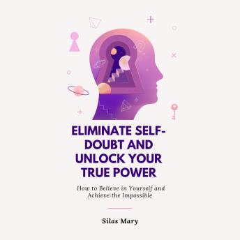 Eliminate Self-Doubt and Unlock Your True Power: How to Believe in Yourself and Achieve the Impossible