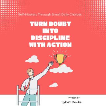 Turn Doubt Into Discipline With Action: Self-Mastery Through Small Daily Choices
