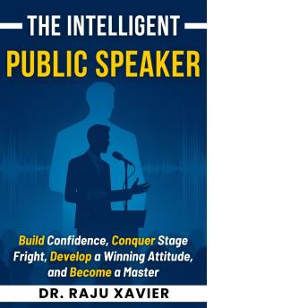 The Intelligent Public Speaker: Build Confidence, Conquer Stage Fright, Develop a Winning Attitude, and Become a Master Communicator
