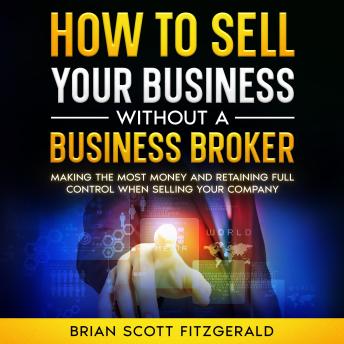 How to Sell Your Business Without a Business Broker: Making the Most Money and Retaining Full Control When Selling Your Company.