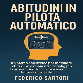 [Italian] - Abitudini in Pilota Automatico: IL sistema scientifico per installare abitudini permanenti e sconfiggere la procrastinazione senza usare la forza di volontà