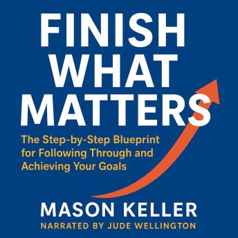 Finish What Matters: The Step-by-Step Blueprint for Following Through and Achieving Your Goals