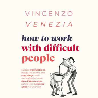 How to Work with Difficult People: Handle incompetence, dodge the drama, and stay sharp—with strategies that work, from intern to exec, before their nonsense spills into your cup