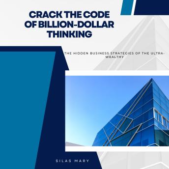 Crack the Code of Billion-Dollar Thinking: The Hidden Business Strategies of the Ultra-Wealthy