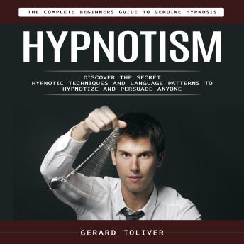Hypnotism: The Complete Beginners Guide to Genuine Hypnosis (Discover the Secret Hypnotic Techniques and Language Patterns to Hypnotize and Persuade Anyone)