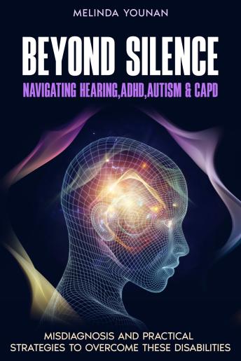 Beyond Silence: The Intersection of Hearing Challenges, ADHD, Autism, and CAPD: Misdiagnosis and Practical Strategies to Overcome These Disabilities