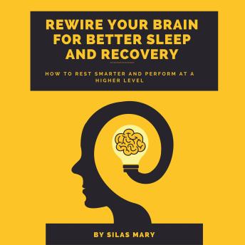 Rewire Your Brain for Better Sleep and Recovery: How to Rest Smarter and Perform at a Higher Level