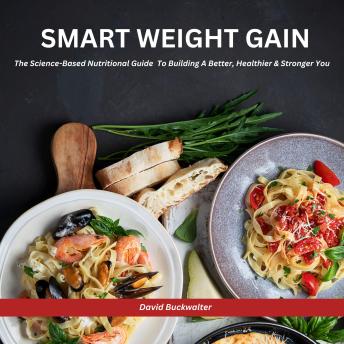 Smart Weight Gain: The Science-Based Nutritional Guide To Building A Better, Healthier & Stronger You