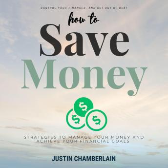 How to Save Money:::: Strategies to Manage Your Money and Achieve Your Financial Goals [Financial Planning Tips to Create a Budget, Control Your Finances, and Get Out of Debt.]
