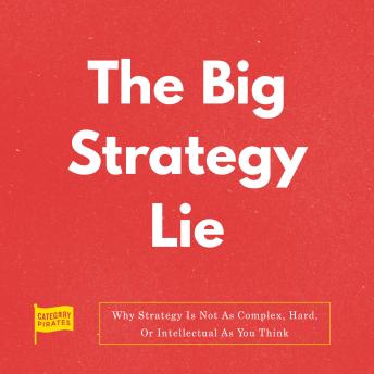 The Big Strategy Lie: Why Strategy Is Not As Complex, Hard, Or Intellectual As You Think