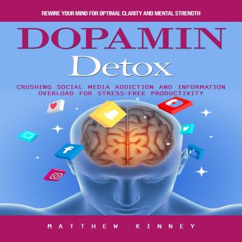 Dopamine Detox: Rewire Your Mind for Optimal Clarity and Mental Strength (Crushing Social Media Addiction and Information Overload for Stress-free Productivity)