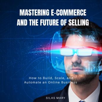 Mastering E-Commerce and the Future of Selling: How to Build, Scale, and Automate an Online Business