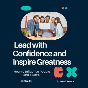Lead with Confidence and Inspire Greatness: How to Influence People and Teams