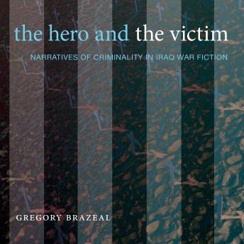 The Hero and the Victim: Narratives of Criminality in Iraq War Fiction