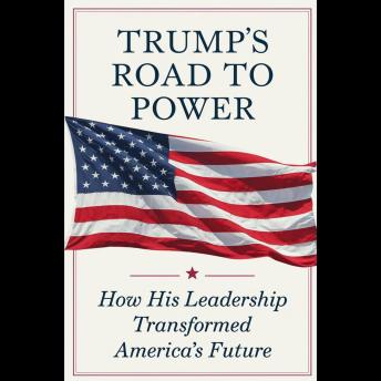 Trump's Road To Power: How His Leadership Transformed America's Future