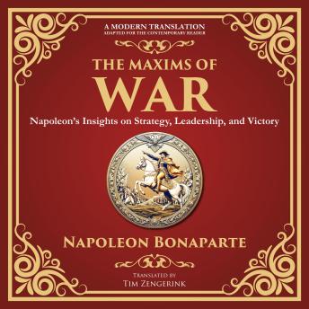 The Maxims of War: Napoleon’s Insights on Strategy, Leadership, and Victory - A Modern Translation - Adapted for the Contemporary Reader