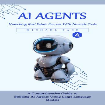 Ai Agents: Unlocking Real Estate Success With No-code Tools (A Comprehensive Guide to Building Ai Agents Using Large Language Models)