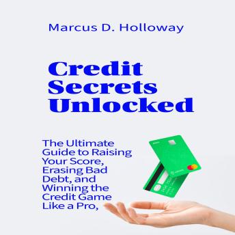 Credit Secrets Unlocked: The Ultimate Guide to Raising Your Score, Erasing Bad Debt, and Winning the Credit Game Like a Pro