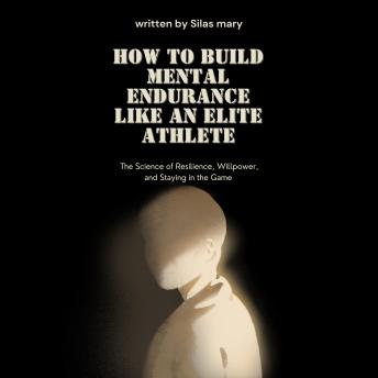 How to Build Mental Endurance Like an Elite Athlete: The Science of Resilience, Willpower, and Staying in the Game