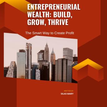 Entrepreneurial Wealth: Build, Grow, Thrive: The Smart Way to Create Profit