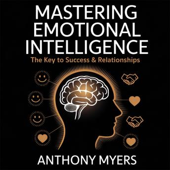 Mastering Emotional Intelligence – The Key to Success and Relationships: How to Improve Self-Awareness, Communication, and Emotional Control