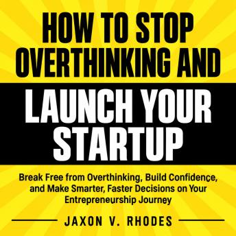 How to Stop Overthinking and Launch Your Startup: Break Free from Overthinking, Build Confidence, and Make Smarter, Faster Decisions on Your Entrepreneurship Journey