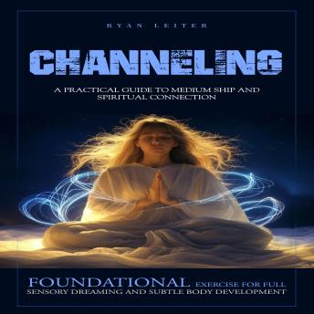 Channeling: A Practical Guide to Medium ship and Spiritual Connection (Foundational Exercise for Full-sensory Dreaming and Subtle Body Development)
