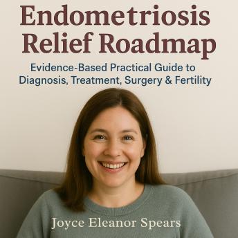 Endometriosis Relief Roadmap: Evidence-Based Practical Guide to Diagnosis, Treatment, Surgery & Fertility
