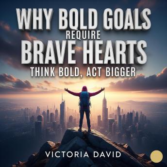 Why Bold Goals Require Brave Hearts: Think Bold, Act Bigger