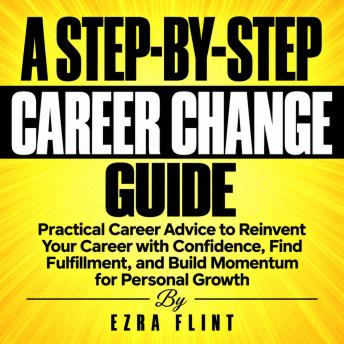 A Step-by-Step Career Change Guide: Practical Career Advice to Reinvent Your Career with Confidence, Find Fulfillment, and Build Momentum for Personal Growth