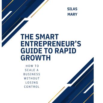 The Smart Entrepreneur’s Guide to Rapid Growth: How to Scale a Business Without Losing Control