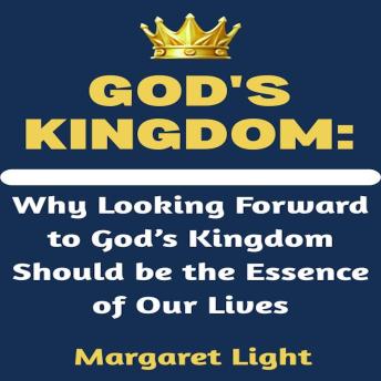 God's Kingdom: Why Looking Forward to God’s Kingdom Should be the Essence of Our Lives