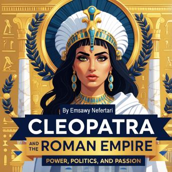 Cleopatra and the Roman Empire: Power, Politics, and Passion