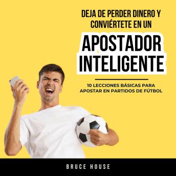 [Spanish] - Deja De Perder Dinero Y Conviértete En Un Apostador Inteligente: 10 Lecciones Básicas Para Apostar En Partidos De Fútbol
