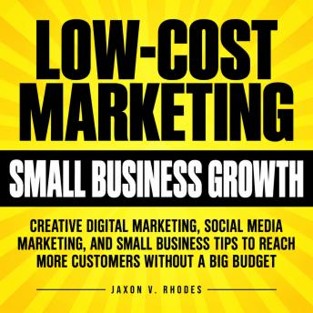 The Low-Cost Marketing for Small Business Growth: Creative Digital Marketing, Social Media Marketing, and Small Business Tips to Reach More Customers Without a Big Budget