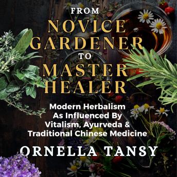 FROM NOVICE GARDENER TO MASTER HEALER: Modern Herbalism As Influenced By Vitalism, Ayurveda & Traditional Chinese Medicine