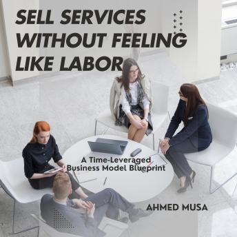 Sell Services Without Feeling Like Labor: A Time-Leveraged Business Model Blueprint