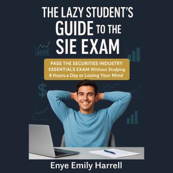 The Lazy Student’s Guide to the SIE Exam: Pass the Securities Industry Essentials Exam Without Studying 8 Hours a Day or Losing Your Mind