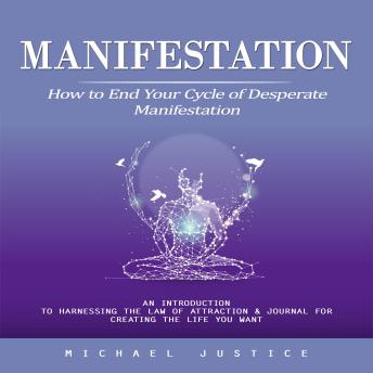 Manifestation: How to End Your Cycle of Desperate Manifestation (An Introduction to Harnessing the Law of Attraction & Journal for Creating the Life You Want)