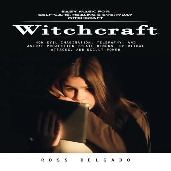 Witchcraft: Easy Magic for Self-care, Healing & Everyday Witchcraft (How Evil Imagination, Telepathy, and Astral Projection Create Demons, Spiritual Attacks, and Occult Power)