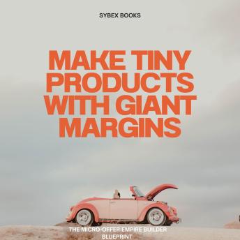 Make Tiny Products With Giant Margins: The Micro-Offer Empire Builder Blueprint