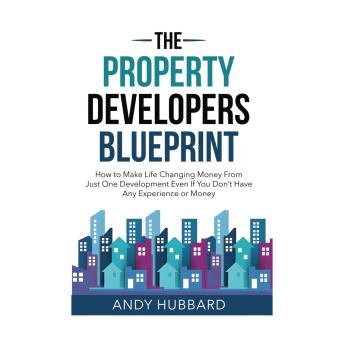 The Property Developers Blueprint: How To Make Life Changing Money From Just One Deal, Even If You Don't Have Any Experience Or Money