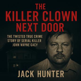 The Killer Clown Next Door: The Twisted True Crime Story of Serial Killer John Wayne Gacy