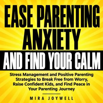 Ease Parenting Anxiety and Find Your Calm: Stress Management and Positive Parenting Strategies to Break Free from Worry, Raise Confident Kids, and Find Peace in Your Parenting Journey